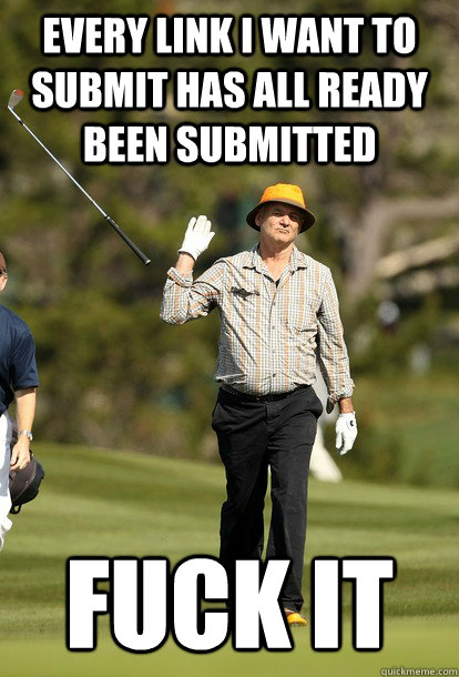 Every link I want to submit has all ready been submitted Fuck it  Bill Murray