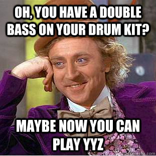 Oh, you have a double bass on your drum kit? Maybe now you can play YYZ  Condescending Wonka