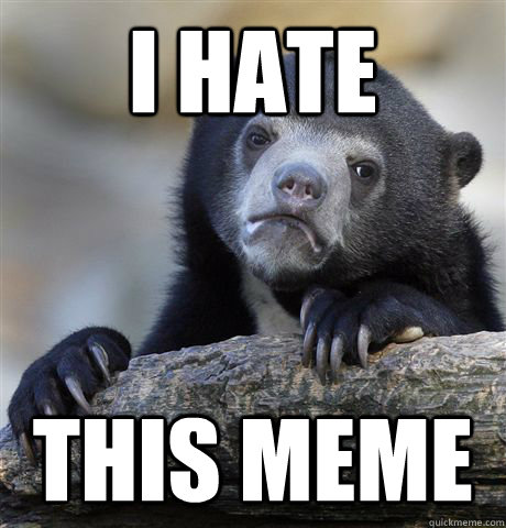 I hate this meme - I hate this meme  Confession Bear