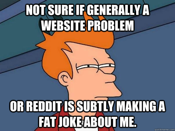 Not sure if generally a website problem or Reddit is subtly making a fat joke about me.   Not sure Fry