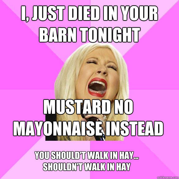 I, just died in your barn tonight mustard no mayonnaise instead you should't walk in hay... shouldn't walk in hay - I, just died in your barn tonight mustard no mayonnaise instead you should't walk in hay... shouldn't walk in hay  Wrong Lyrics Christina