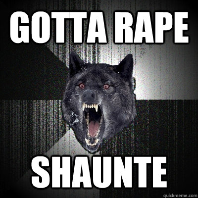 gotta rape shaunte  Insanity Wolf