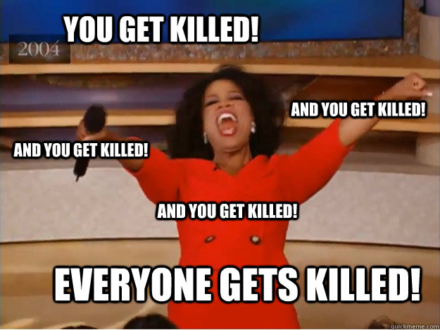 You get killed! everyone gets killed! and you get killed! and you get killed! and you get killed!  oprah you get a car