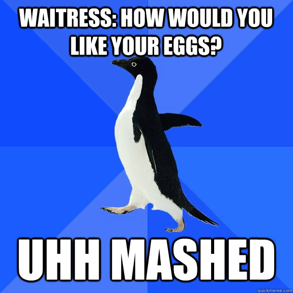 Waitress: How would you like your eggs? uhh MASHED  Socially Awkward Penguin