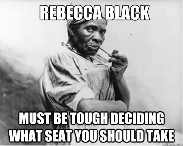 Rebecca Black must be tough deciding what seat you should take  Unimpressed Slave
