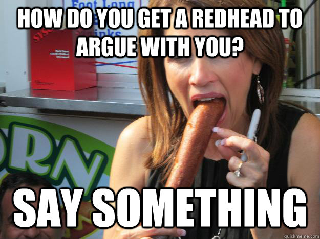 How do you get a redhead to argue with you? Say something  Slutty Michele