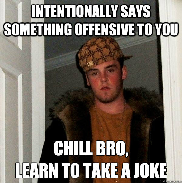 Intentionally says something offensive to you Chill bro,
learn to take a joke  Scumbag Steve