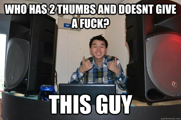 Who has 2 thumbs and doesnt give a fuck? THIS GUY  