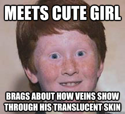 Meets cute girl brags about how veins show through his translucent skin  Over Confident Ginger