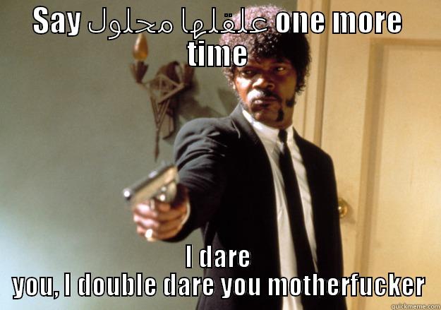 SAY علقلها محلول ONE MORE TIME I DARE YOU, I DOUBLE DARE YOU MOTHERFUCKER Samuel L Jackson