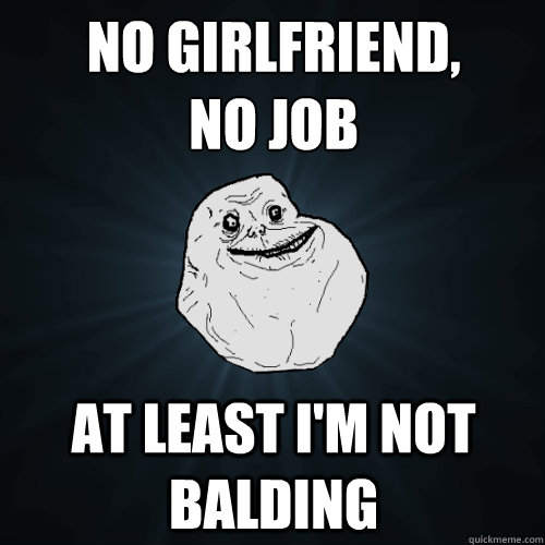 NO GIRLFRIEND,
NO JOB AT LEAST I'M NOT BALDING  Forever Alone