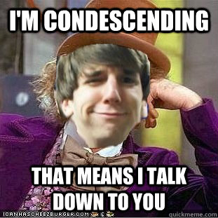 I'm Condescending that means i talk down to you - I'm Condescending that means i talk down to you  Condescending Schnoor