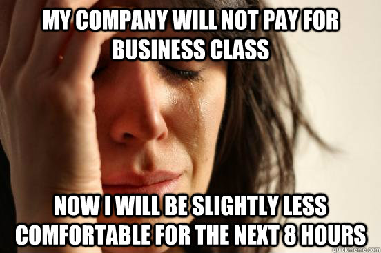 My Company will not pay for business class Now I will be slightly less comfortable for the next 8 hours  First World Problems