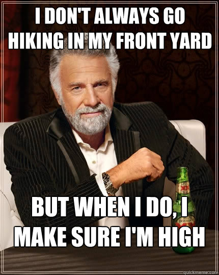 I don't always go hiking in my front yard But when I do, I make sure I'm high  The Most Interesting Man In The World