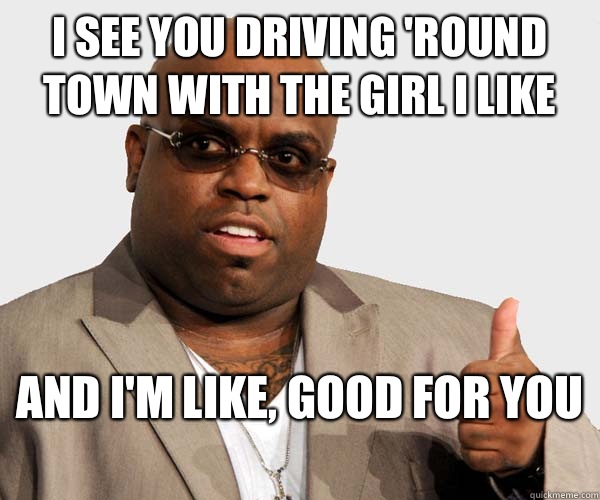 I see you driving 'round town with the girl I like And I'm like, good for you  - I see you driving 'round town with the girl I like And I'm like, good for you   Sell out Cee Lo Green