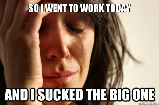 So I went to work today And I sucked the big one  First World Problems