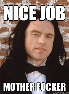 Nice job mother focker - Nice job mother focker  Condescending Tommy Wiseau