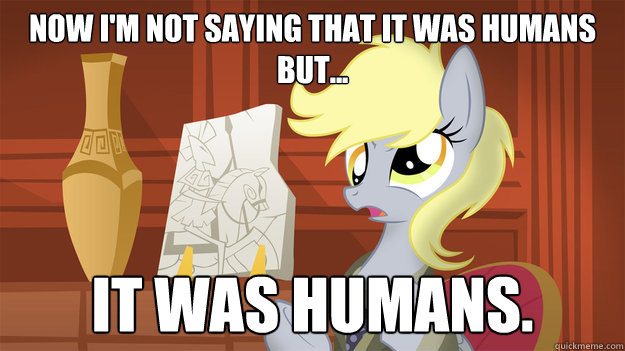 Now I'm not saying that it was humans but... It was humans. - Now I'm not saying that it was humans but... It was humans.  Professor Derpy
