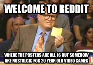 Welcome to Reddit Where the posters are all 16 but somehow are nostalgic for 20 year old video games  Drew Carey