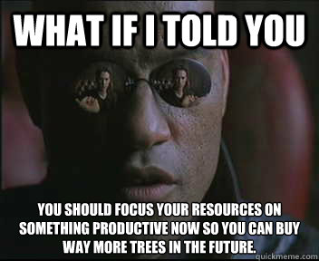 What if I told you you should focus your resources on something productive now so you can buy way more trees in the future.  Morpheus SC