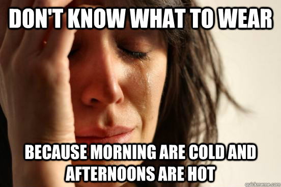 Don't know what to wear  because morning are cold and afternoons are hot  First World Problems