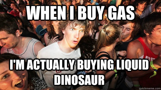 When i buy gas I'm actually buying liquid dinosaur  Sudden Clarity Clarence