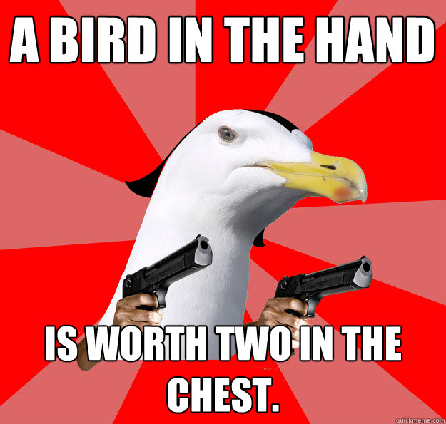 A bird in the hand is worth two in the chest.  
