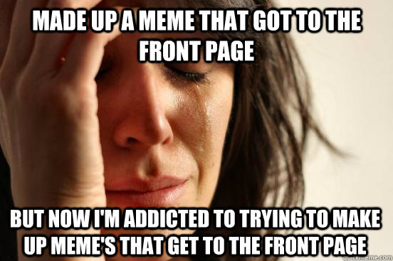 Made up a meme that got to the front page but now i'm addicted to trying to make up meme's that get to the front page  First World Problems