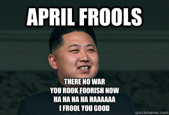 APRIL FROOLS THERE NO WAR 
YOU ROOK FOORISH NOW
HA HA HA HA HAAAAAA
I FROOL YOU GOOD  Good Guy Kim Jong Un