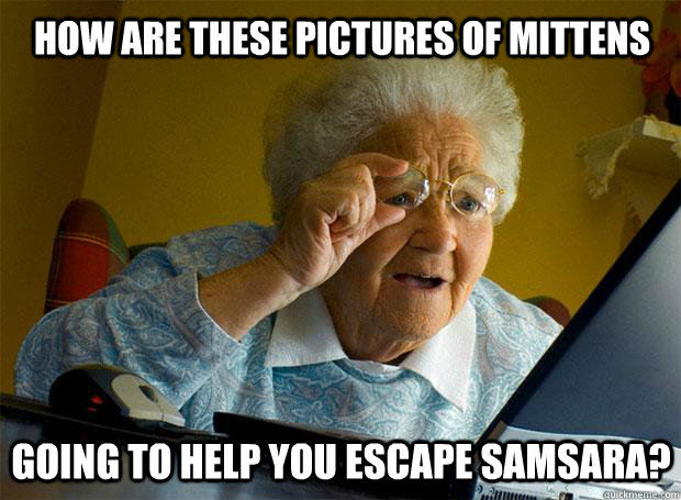 how are these pictures of mittens going to help you escape samsara?  Grandma finds the Internet