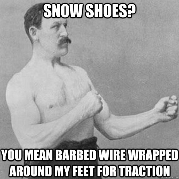 Snow shoes? You mean barbed wire wrapped around my feet for traction  overly manly man