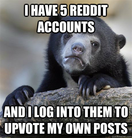 I have 5 reddit accounts And i log into them to upvote my own posts - I have 5 reddit accounts And i log into them to upvote my own posts  Confession Bear