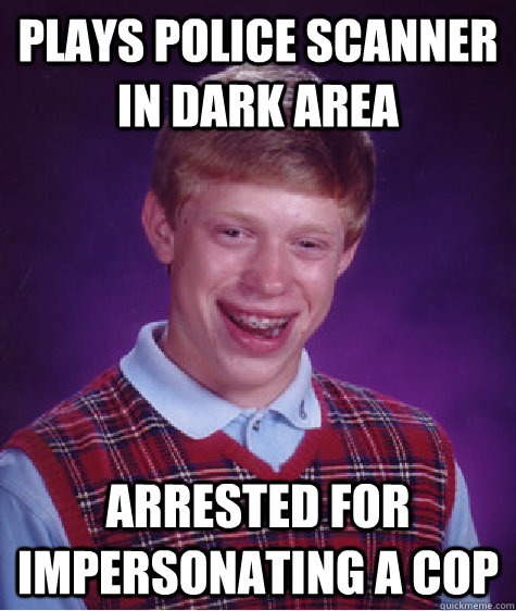 Plays police scanner in dark area arrested for impersonating a cop - Plays police scanner in dark area arrested for impersonating a cop  Bad Luck Brian