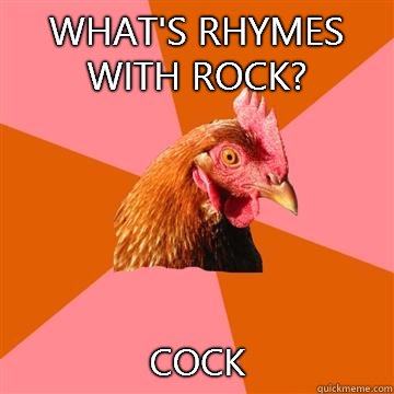 What's rhymes with rock? COCK  Anti-Joke Chicken