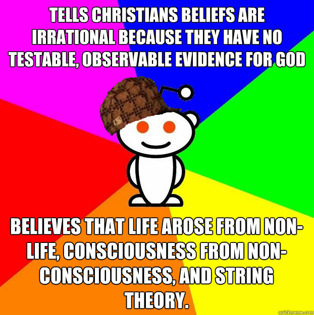 Tells christians beliefs are irrational because they have no testable, observable evidence for God Believes that life arose from non-life, consciousness from non-consciousness, and string theory.  Scumbag Redditor