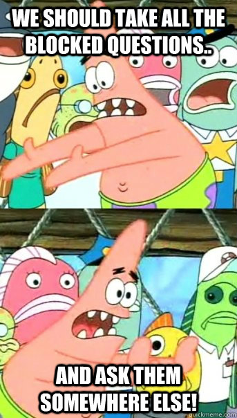 We should take all the blocked questions.. and ask them somewhere else!  Push it somewhere else Patrick