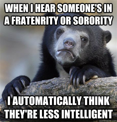 When I hear someone's in a fratenrity or sorority I Automatically think they're less intelligent  Confession Bear