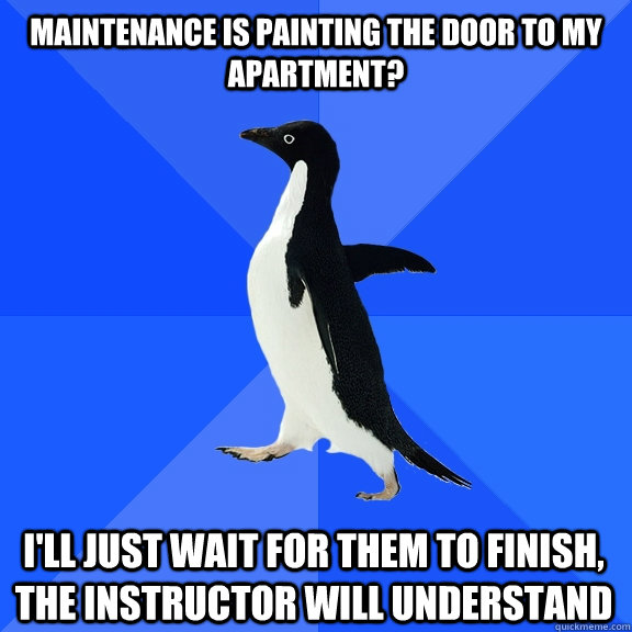 maintenance is painting the door to my apartment? I'll just wait for them to finish, the instructor will understand  Socially Awkward Penguin