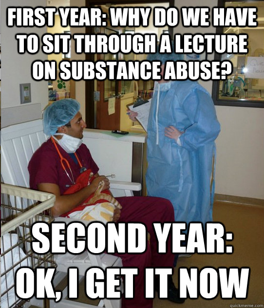 First Year: Why do we have to sit through a lecture on substance abuse? Second year: ok, I get it now - First Year: Why do we have to sit through a lecture on substance abuse? Second year: ok, I get it now  Overworked Veterinary Student