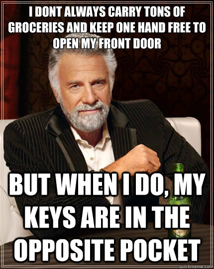 i dont always carry tons of groceries and keep one hand free to open my front door but when i do, my keys are in the opposite pocket  The Most Interesting Man In The World