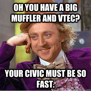 Oh you have a big muffler and VTEC? Your civic must be so fast.  Condescending Wonka