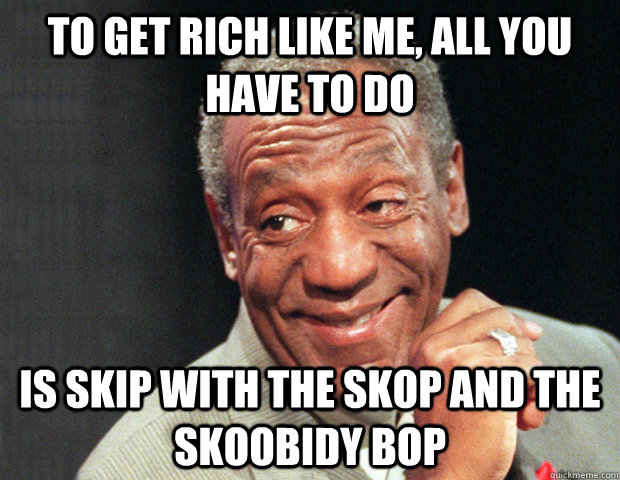 To get rich like me, all you have to do is skip with the skop and the skoobidy bop - To get rich like me, all you have to do is skip with the skop and the skoobidy bop  Useless Advice Cosby