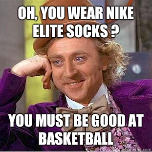 Oh, you wear Nike Elite Socks ? You must be good at basketball - Oh, you wear Nike Elite Socks ? You must be good at basketball  Condescending Wonka