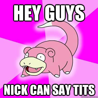 hey guys Nick can say tits  Slowpoke