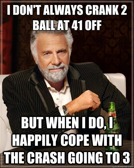 I don't always crank 2 ball at 41 off But when i do, I happily cope with the crash going to 3  The Most Interesting Man In The World