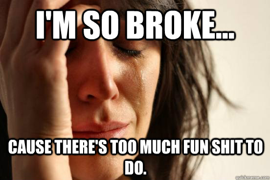 I'm so broke... cause there's too much fun shit to do.    First World Problems