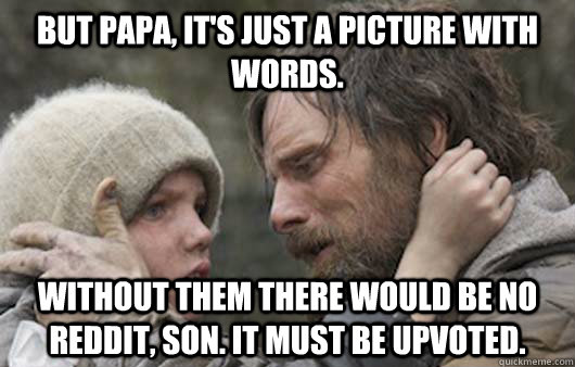 But papa, it's just a picture with words. Without them there would be no reddit, son. It must be upvoted.  Viggo Explains Reddit