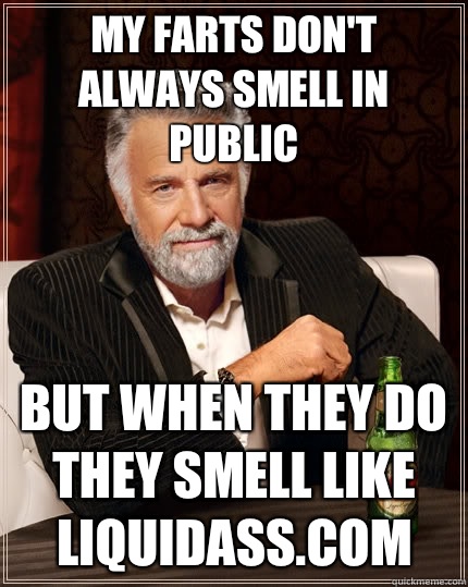 My farts don't always smell in public  But when they do they smell like liquidass.com  The Most Interesting Man In The World
