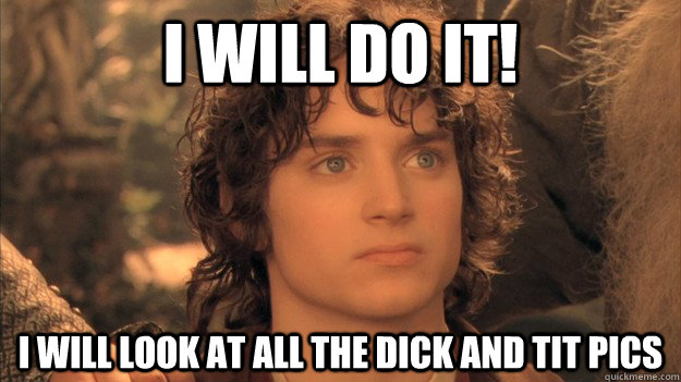 i will do it! I will look at all the dick and tit pics - i will do it! I will look at all the dick and tit pics  frodo northface