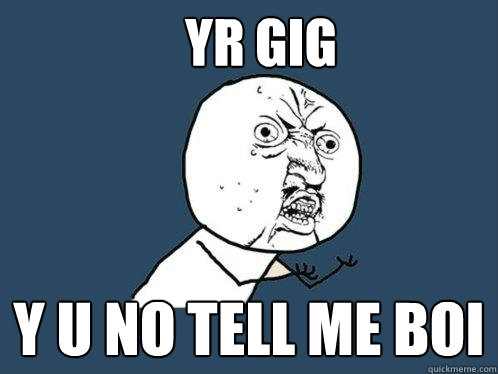 yr gig y u no tell me boi  Y U No